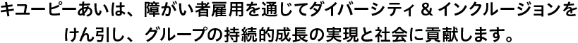 キユーピーあいは、障がい者雇用を通じてダイバーシティ&インクルージョンをけん引し、グループの持続的成長の実現と社会に貢献します。