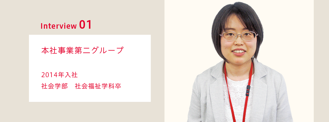 先輩社員インタビュー01　本社事業第二グループ  2014年入社 社会学部　社会福祉学科卒